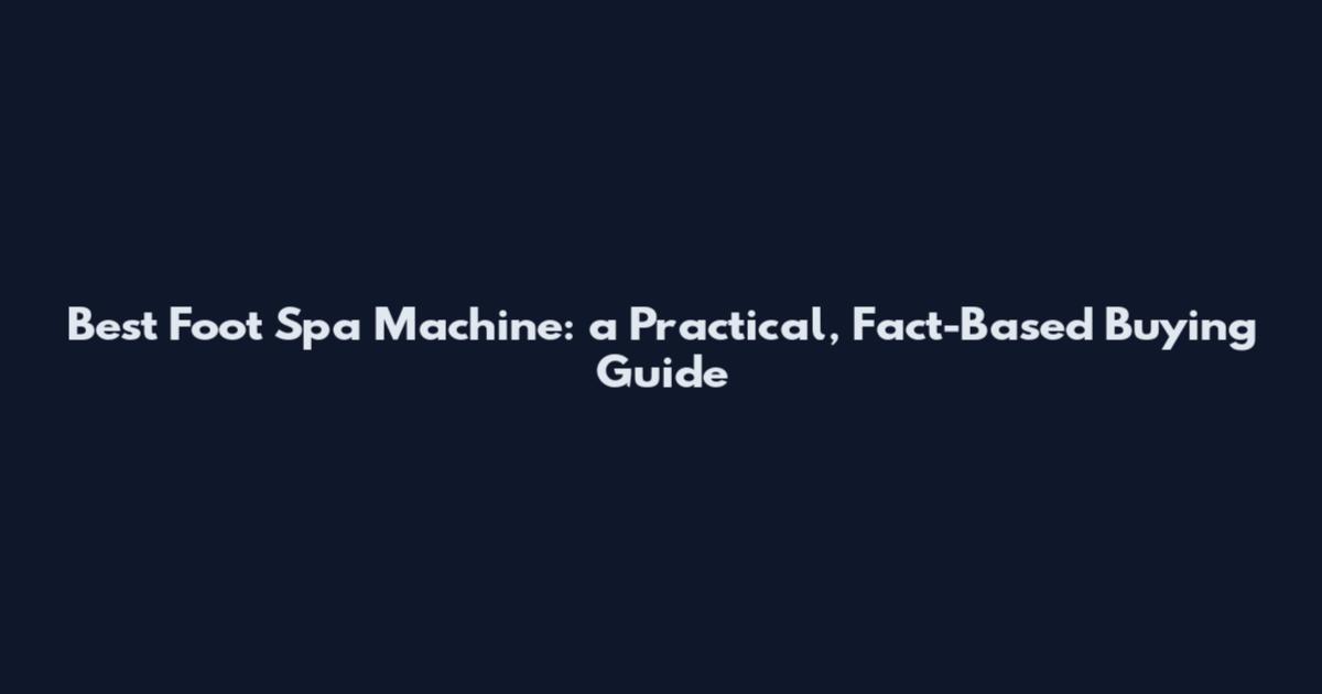 Best Foot Spa Machine: a Practical, Fact-Based Buying Guide