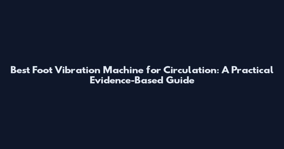 Best Foot Vibration Machine for Circulation: A Practical Evidence-Based Guide