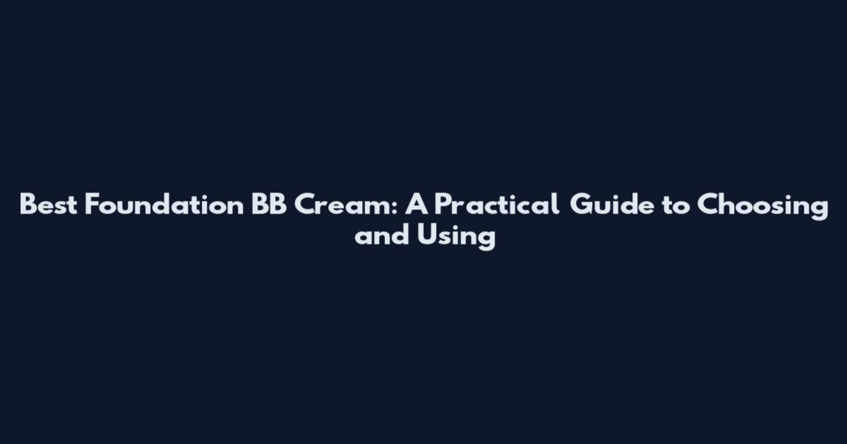 Best Foundation BB Cream: A Practical Guide to Choosing and Using