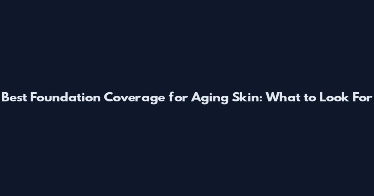 Best Foundation Coverage for Aging Skin: What to Look For