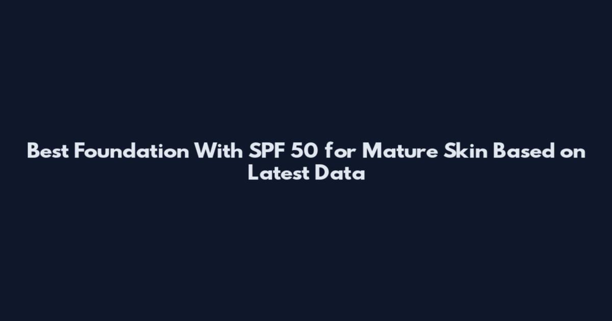 Best Foundation With SPF 50 for Mature Skin Based on Latest Data