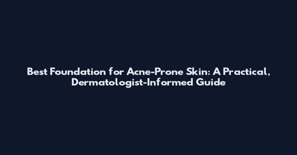 Best Foundation for Acne-Prone Skin: A Practical, Dermatologist-Informed Guide