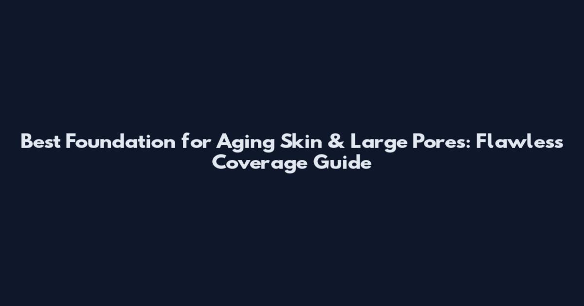 Best Foundation for Aging Skin & Large Pores: Flawless Coverage Guide