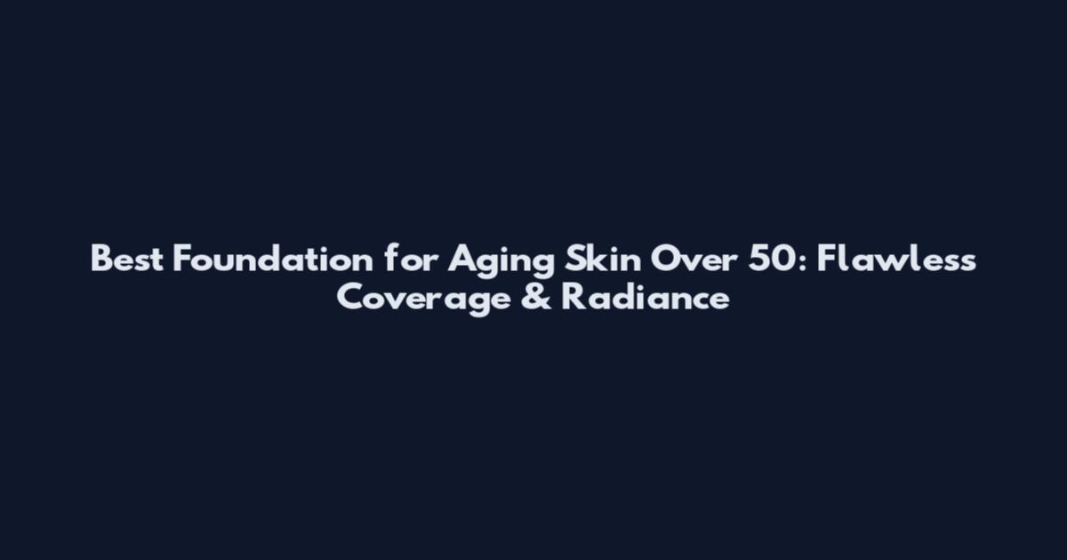 Best Foundation for Aging Skin Over 50: Flawless Coverage & Radiance