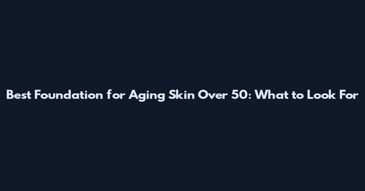 Best Foundation for Aging Skin Over 50: What to Look For