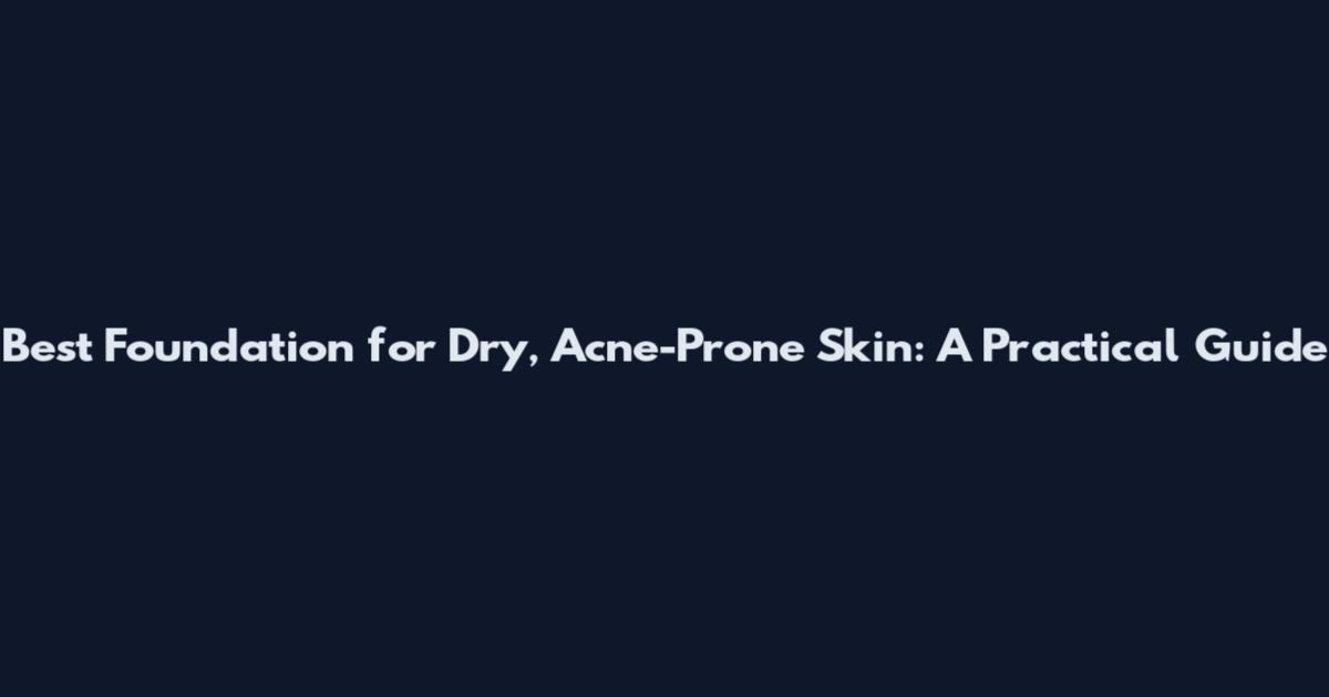 Best Foundation for Dry, Acne-Prone Skin: A Practical Guide