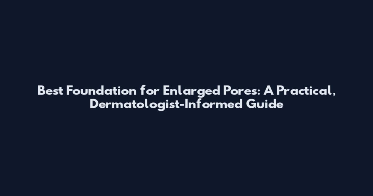 Best Foundation for Enlarged Pores: A Practical, Dermatologist-Informed Guide