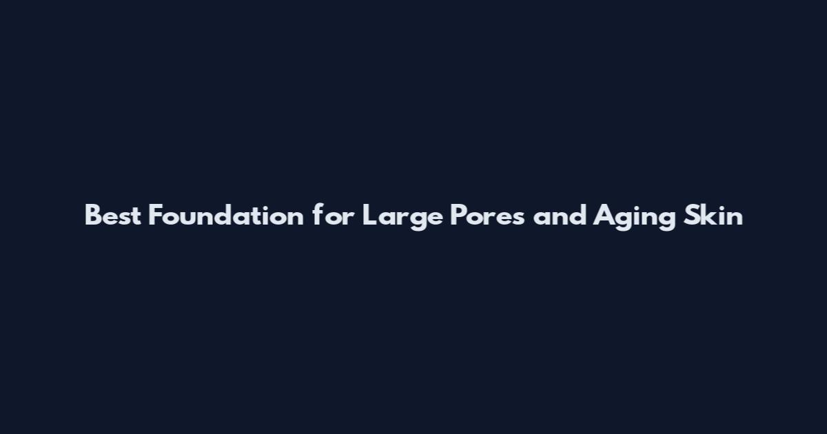 Best Foundation for Large Pores and Aging Skin