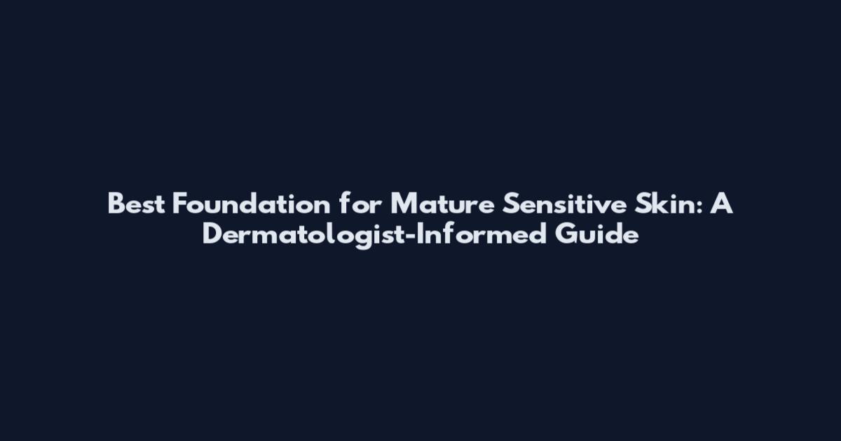 Best Foundation for Mature Sensitive Skin: A Dermatologist-Informed Guide