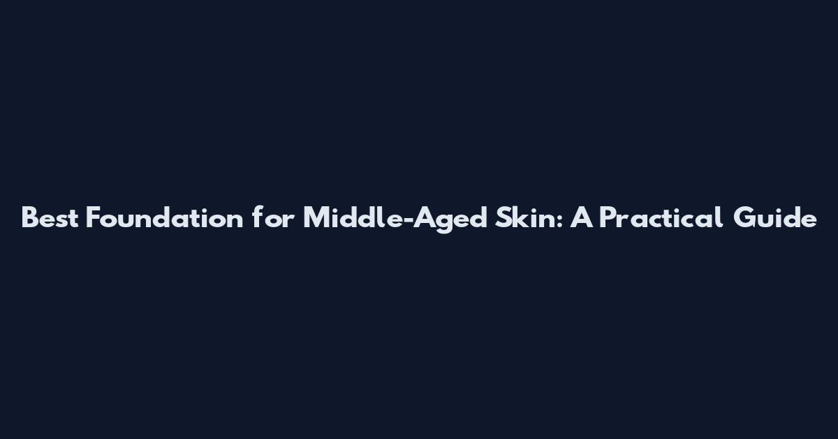 Best Foundation for Middle-Aged Skin: A Practical Guide