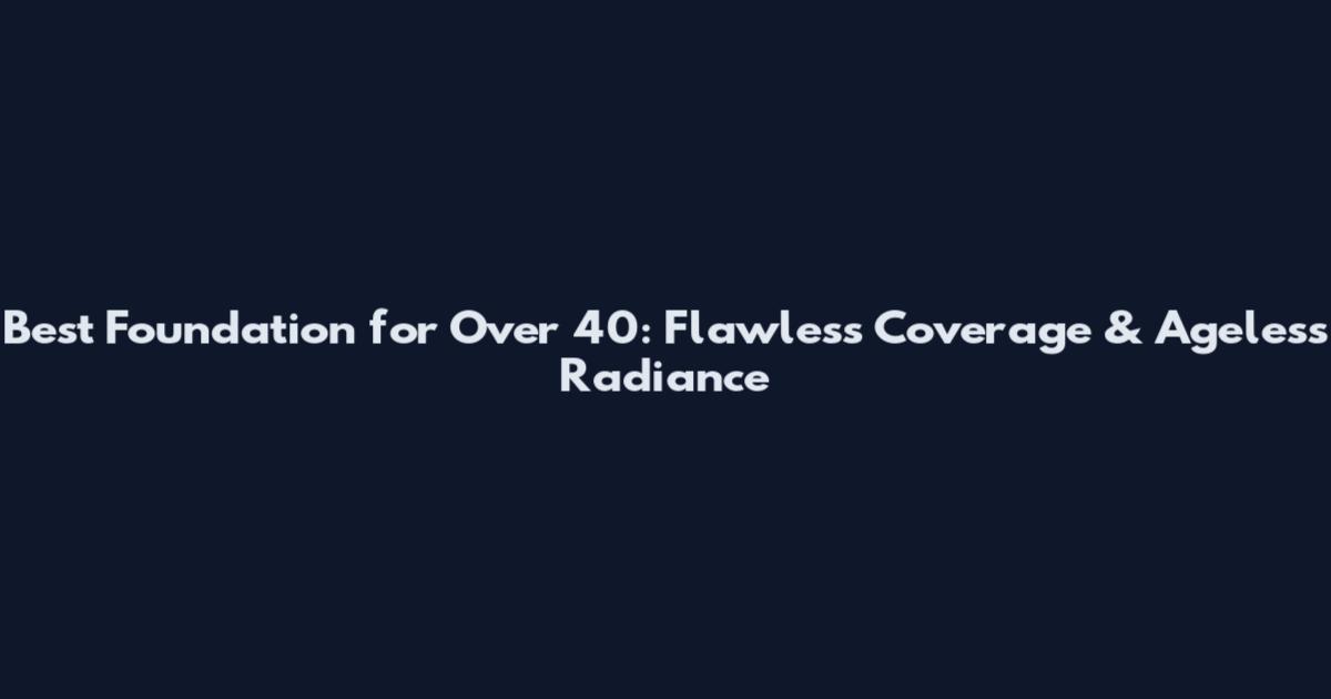 Best Foundation for Over 40: Flawless Coverage & Ageless Radiance