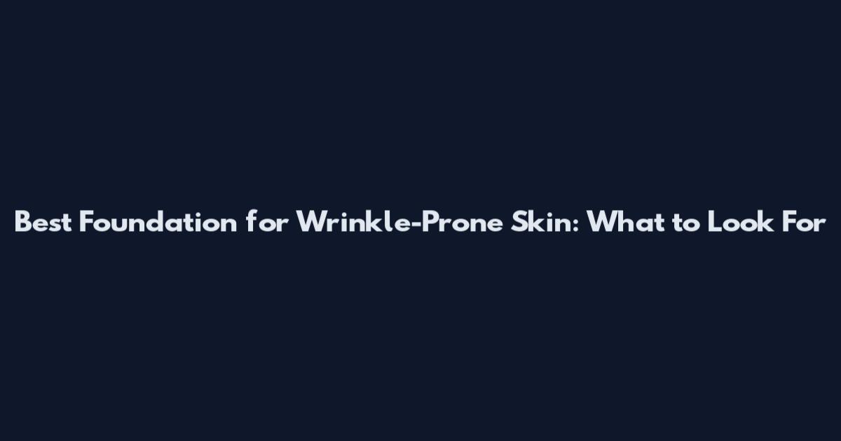 Best Foundation for Wrinkle-Prone Skin: What to Look For