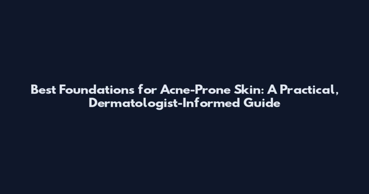 Best Foundations for Acne-Prone Skin: A Practical, Dermatologist-Informed Guide