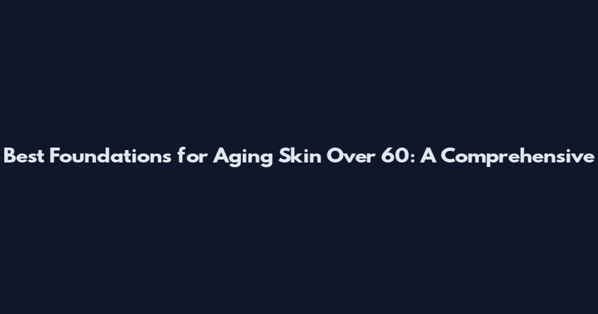 Best Foundations for Aging Skin Over 60: A Comprehensive