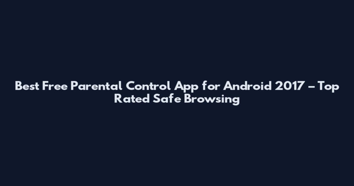Best Free Parental Control App for Android 2017 – Top Rated Safe Browsing