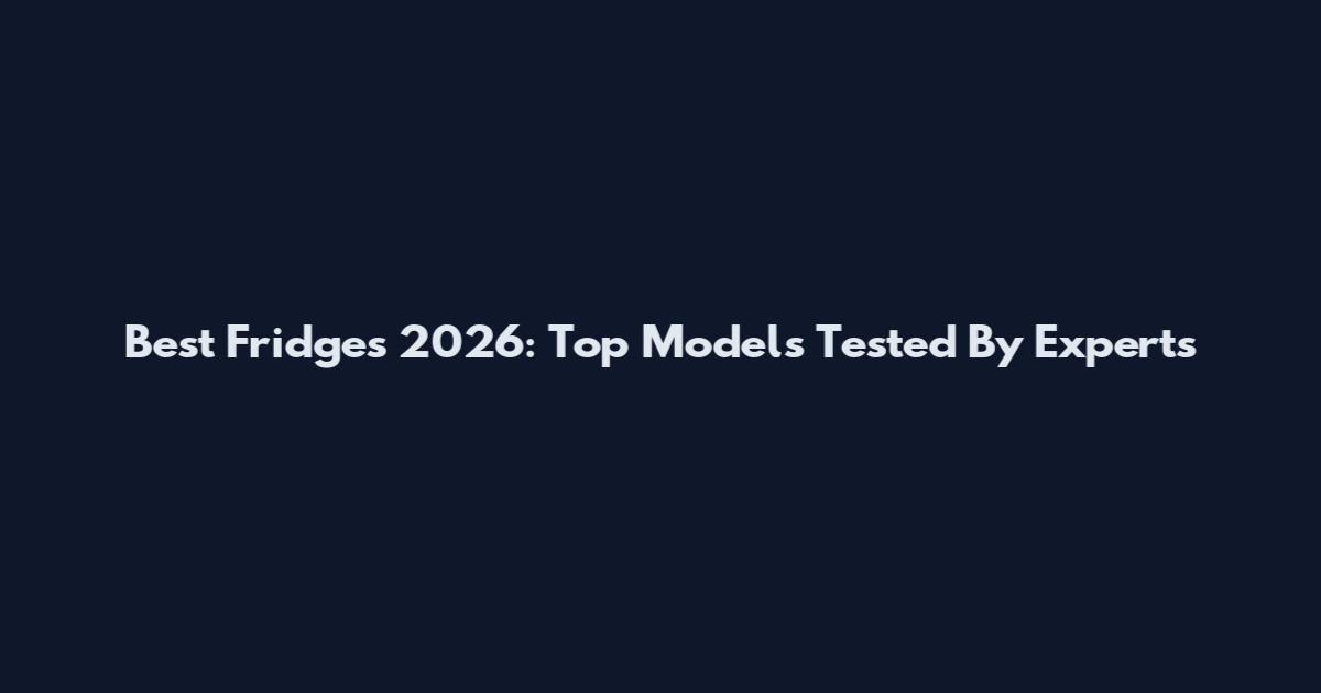Best Fridges 2026: Top Models Tested By Experts