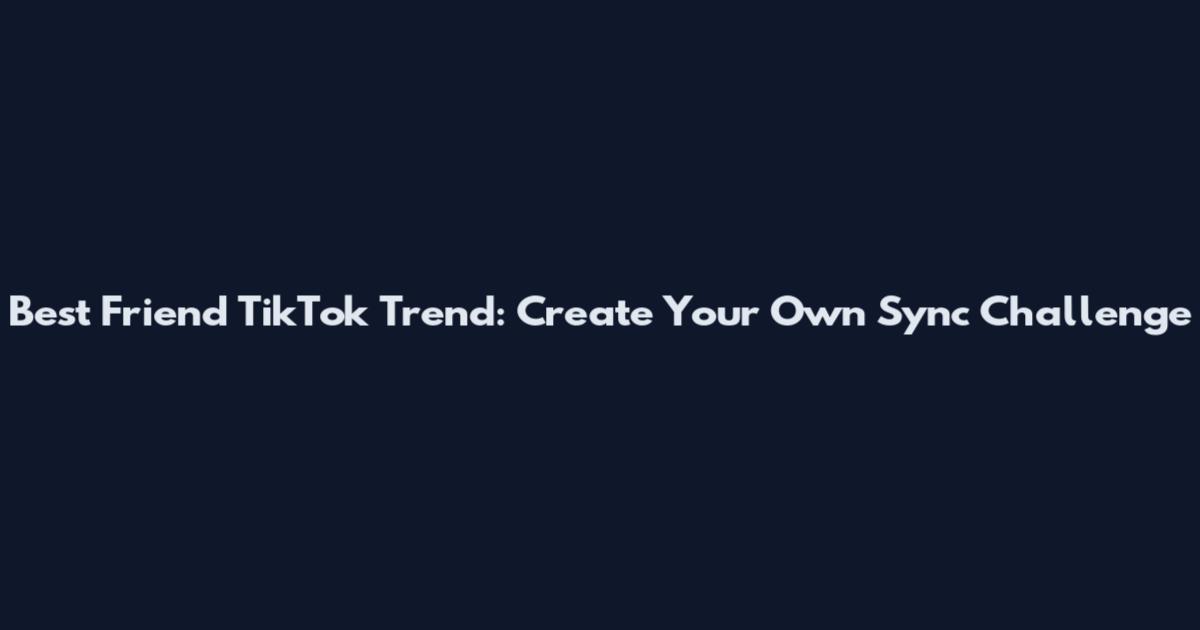 Best Friend TikTok Trend: Create Your Own Sync Challenge