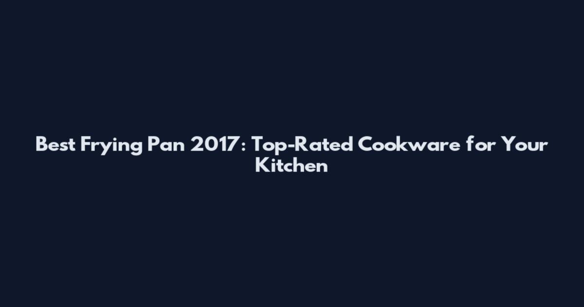 Best Frying Pan 2017: Top-Rated Cookware for Your Kitchen