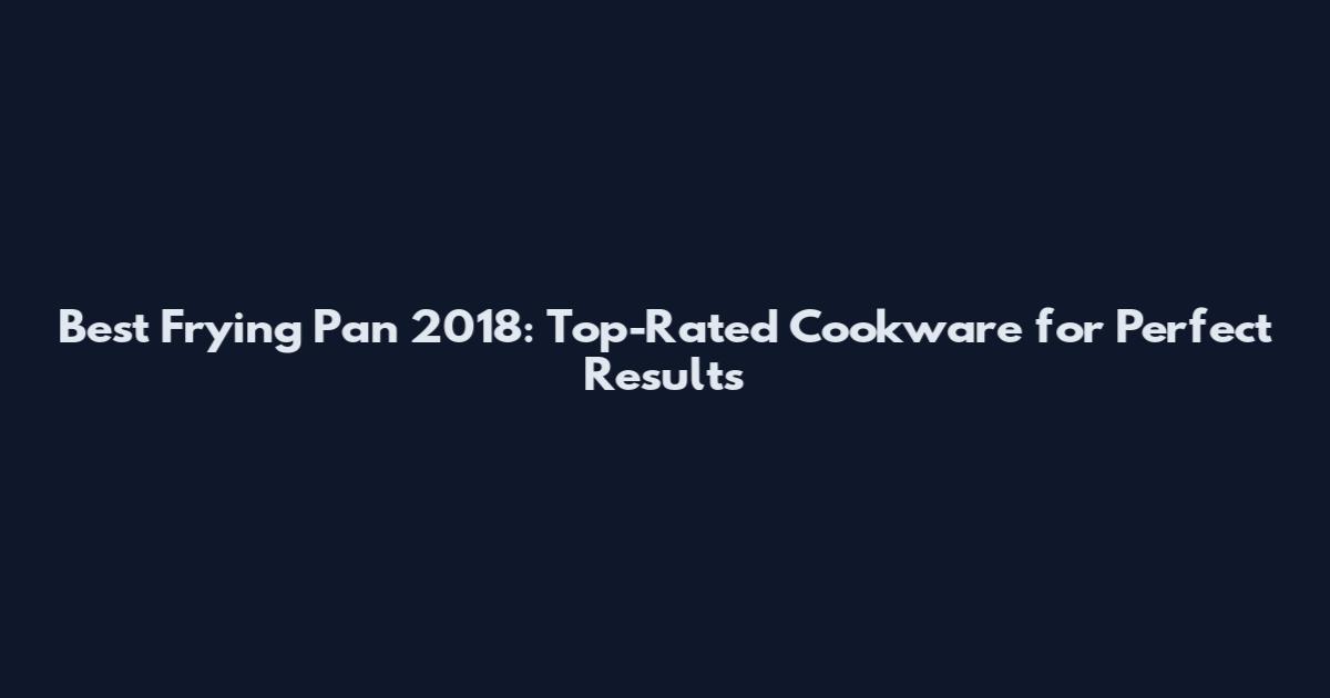 Best Frying Pan 2018: Top-Rated Cookware for Perfect Results