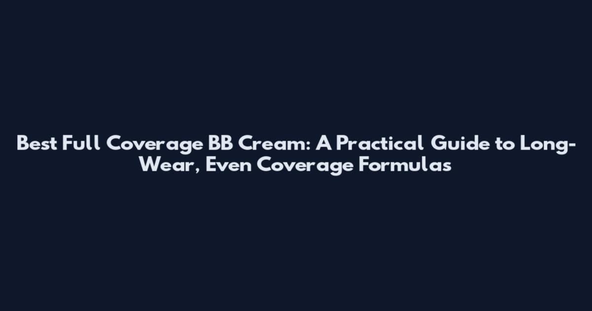 Best Full Coverage BB Cream: A Practical Guide to Long-Wear, Even Coverage Formulas