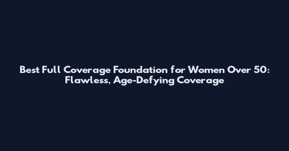 Best Full Coverage Foundation for Women Over 50: Flawless, Age-Defying Coverage