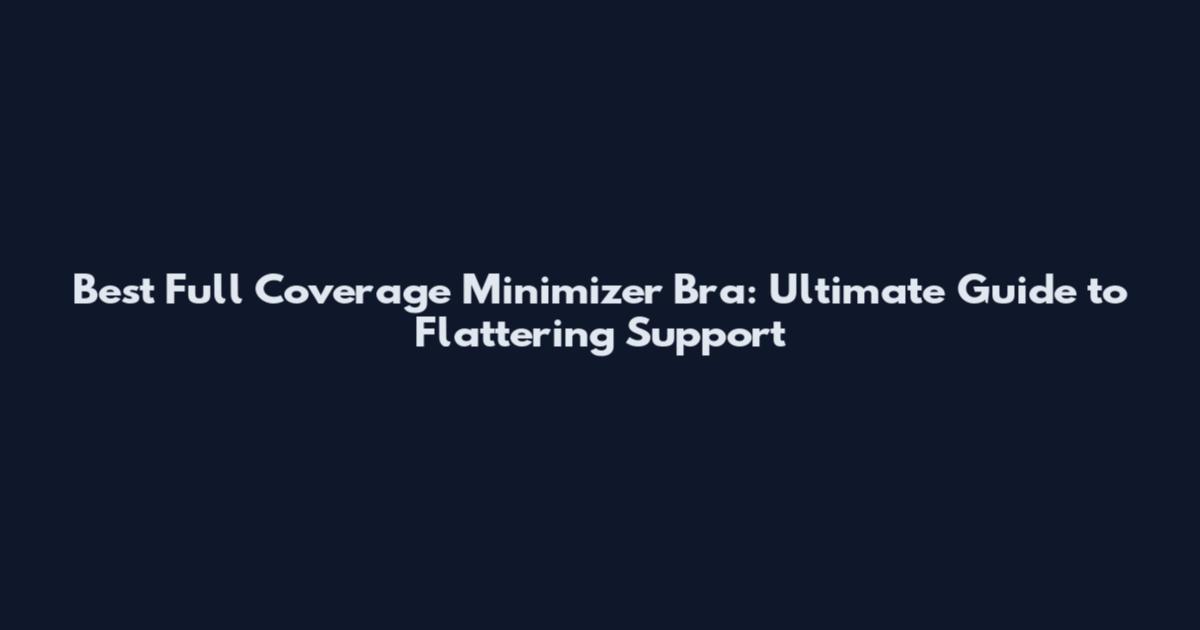 Best Full Coverage Minimizer Bra: Ultimate Guide to Flattering Support