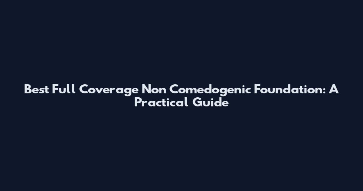 Best Full Coverage Non Comedogenic Foundation: A Practical Guide