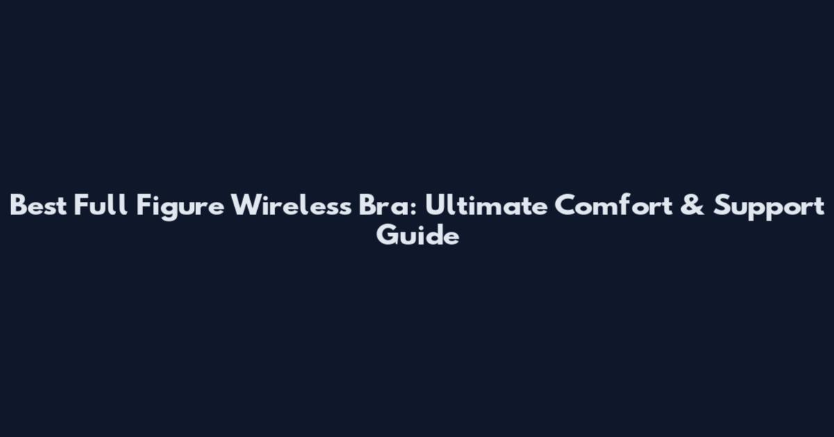 Best Full Figure Wireless Bra: Ultimate Comfort & Support Guide