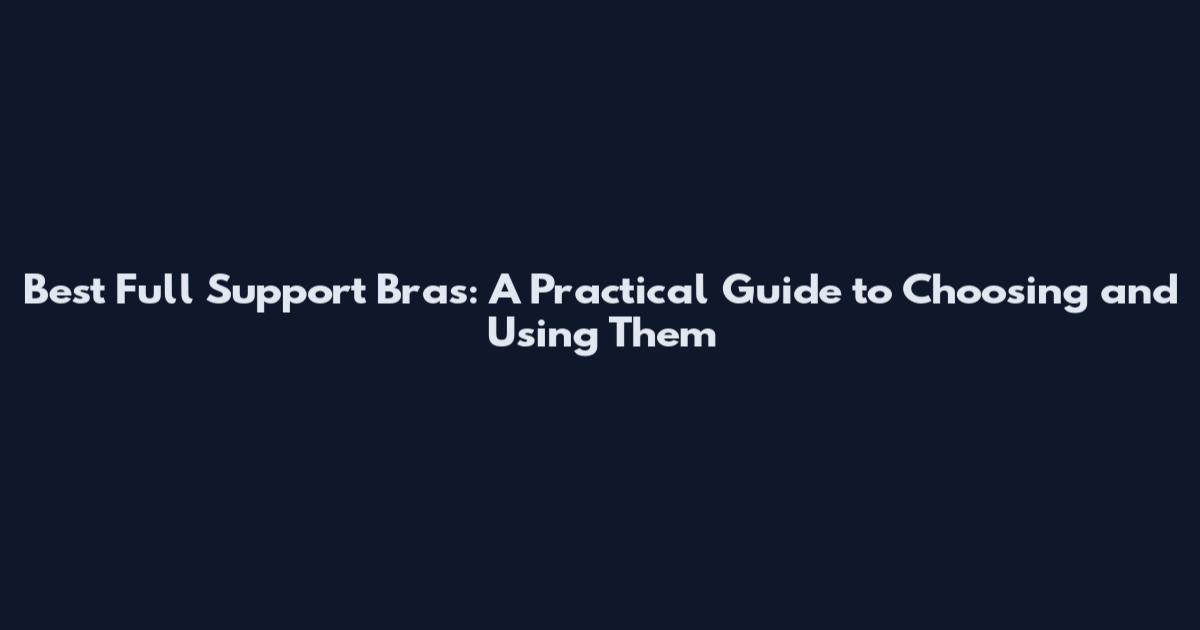 Best Full Support Bras: A Practical Guide to Choosing and Using Them