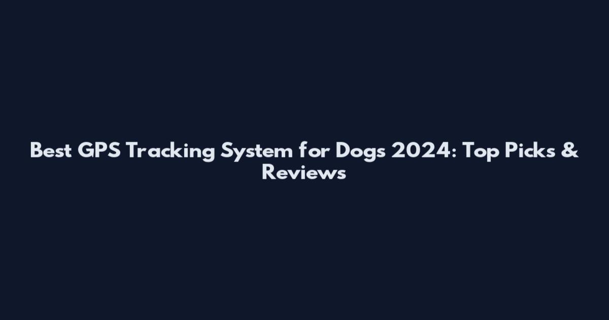 Best GPS Tracking System for Dogs 2024: Top Picks & Reviews