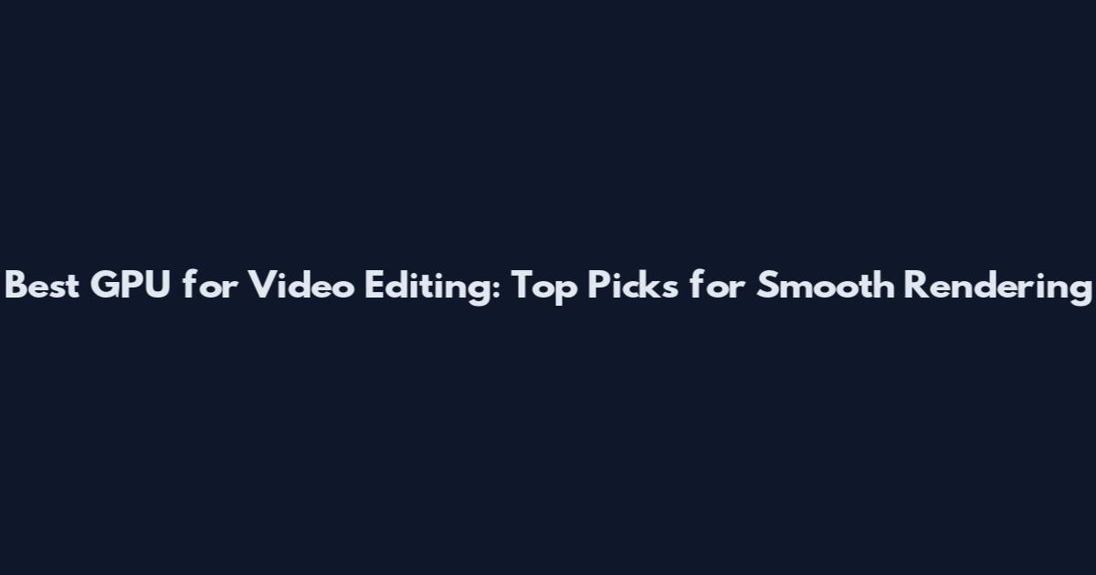 Best GPU for Video Editing: Top Picks for Smooth Rendering