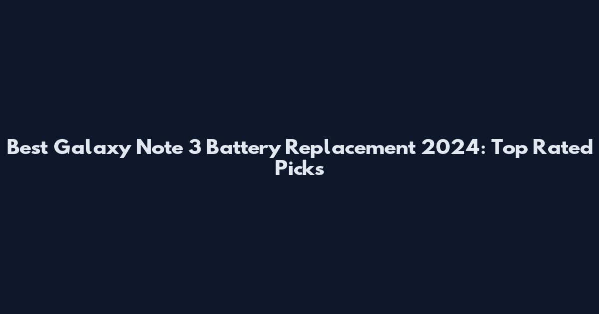 Best Galaxy Note 3 Battery Replacement 2024: Top Rated Picks