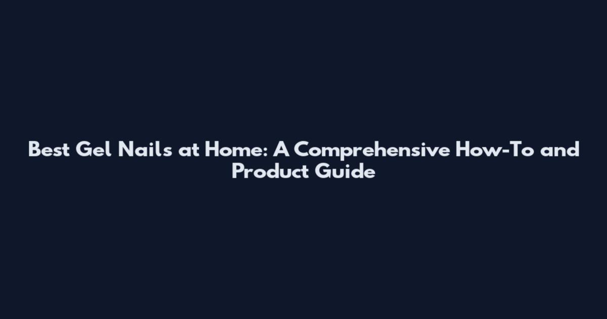 Best Gel Nails at Home: A Comprehensive How-To and Product Guide