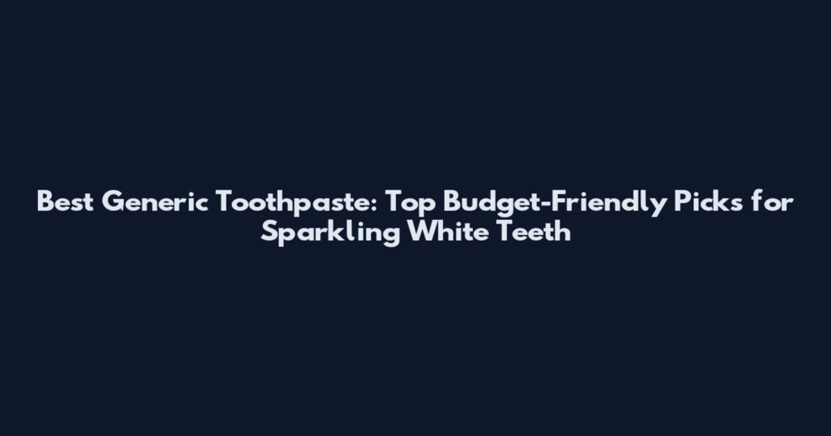 Best Generic Toothpaste: Top Budget-Friendly Picks for Sparkling White Teeth