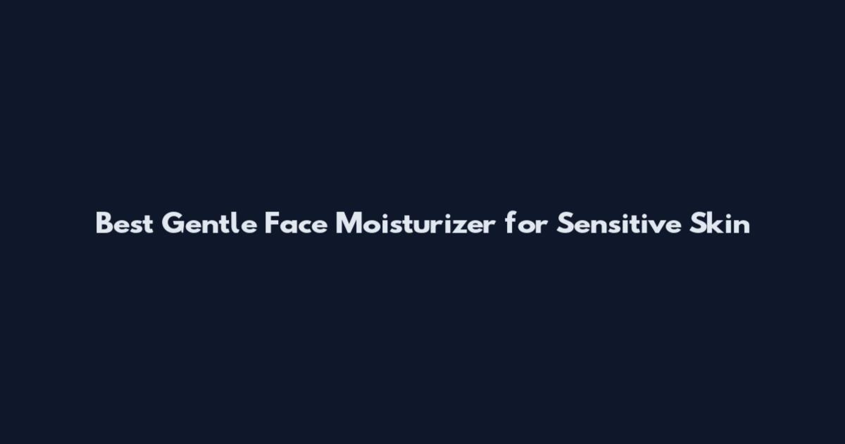 Best Gentle Face Moisturizer for Sensitive Skin