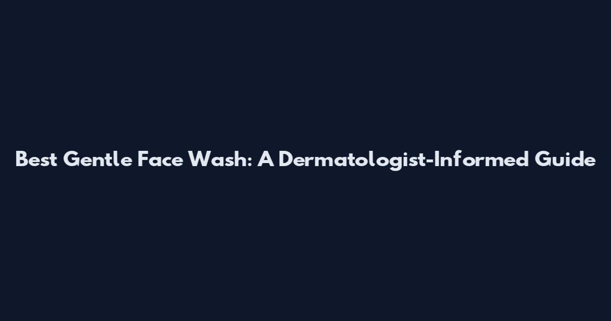 Best Gentle Face Wash: A Dermatologist-Informed Guide