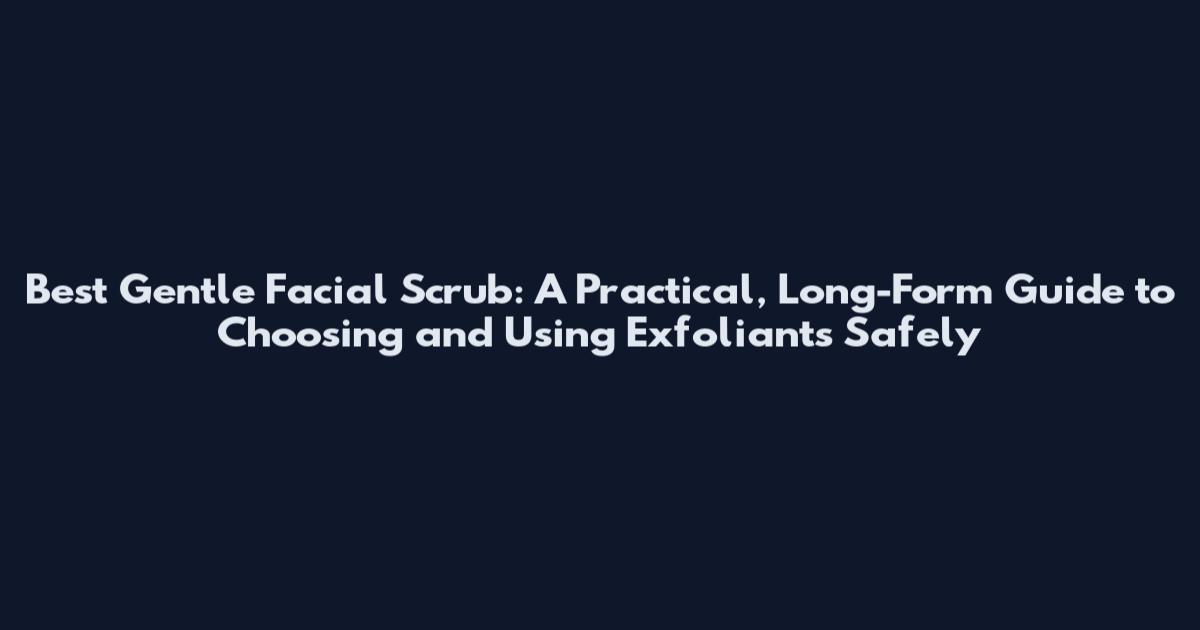 Best Gentle Facial Scrub: A Practical, Long-Form Guide to Choosing and Using Exfoliants Safely