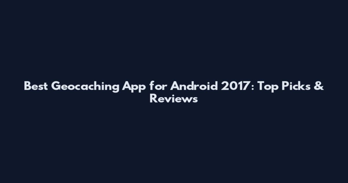 Best Geocaching App for Android 2017: Top Picks & Reviews