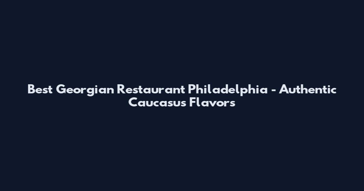 Best Georgian Restaurant Philadelphia - Authentic Caucasus Flavors