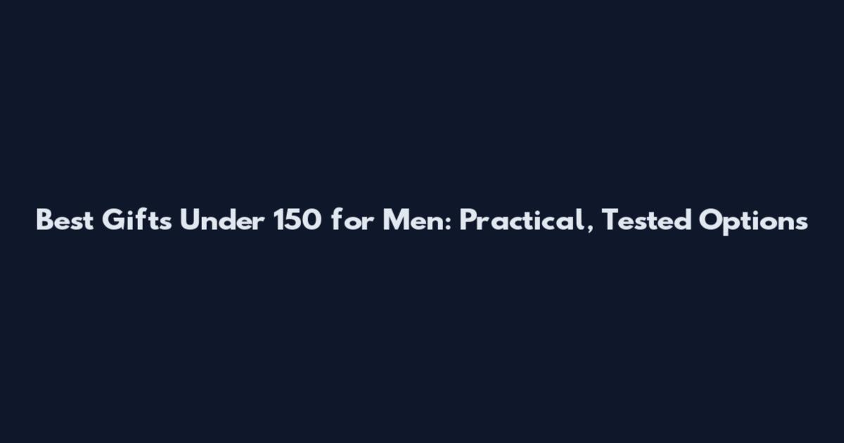 Best Gifts Under 150 for Men: Practical, Tested Options