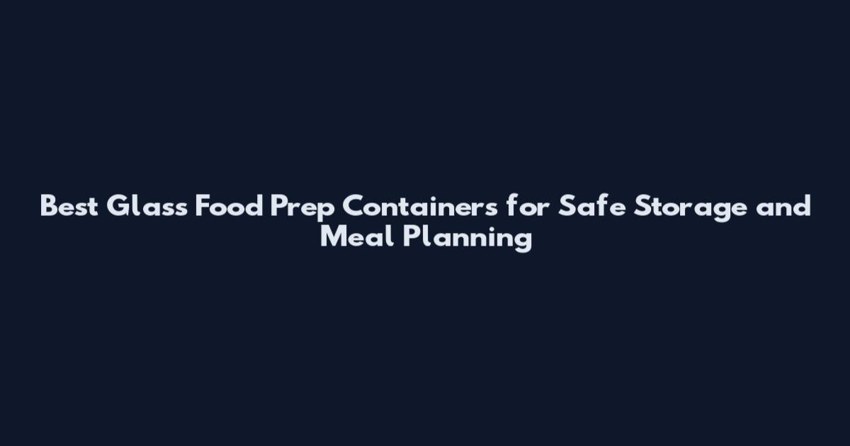 Best Glass Food Prep Containers for Safe Storage and Meal Planning