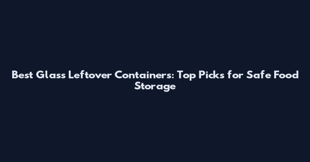 Best Glass Leftover Containers: Top Picks for Safe Food Storage