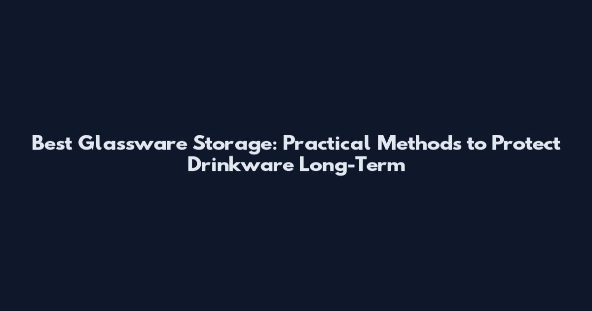 Best Glassware Storage: Practical Methods to Protect Drinkware Long-Term