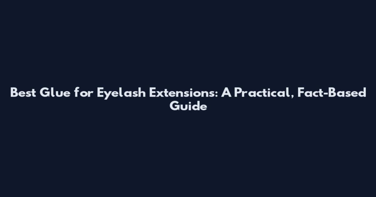 Best Glue for Eyelash Extensions: A Practical, Fact-Based Guide