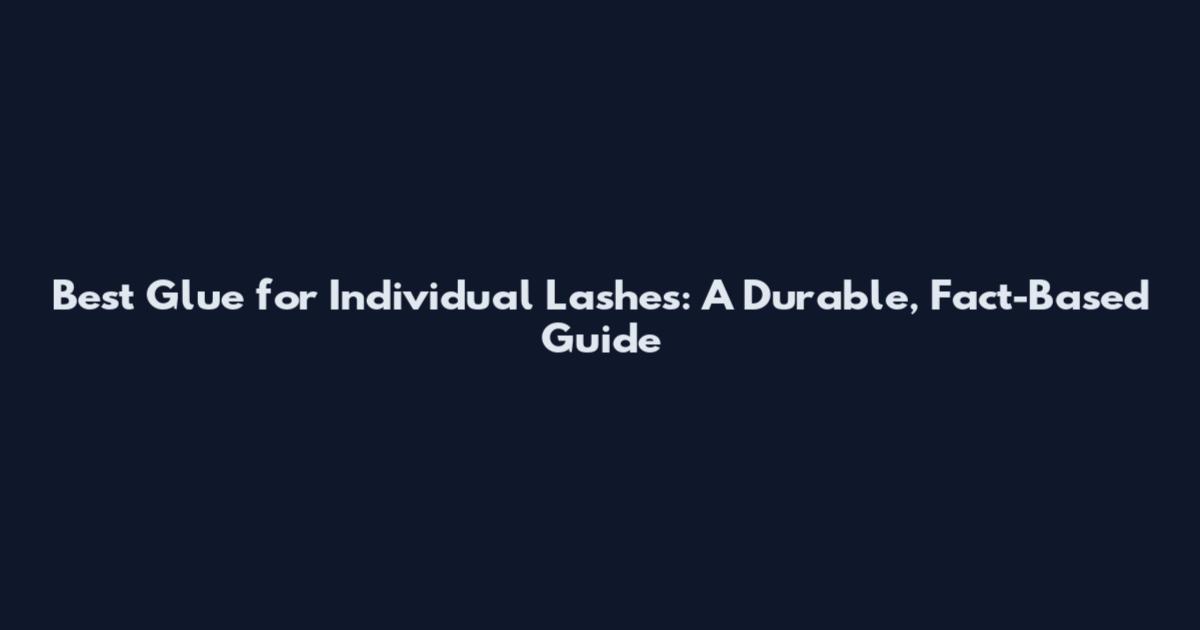 Best Glue for Individual Lashes: A Durable, Fact-Based Guide