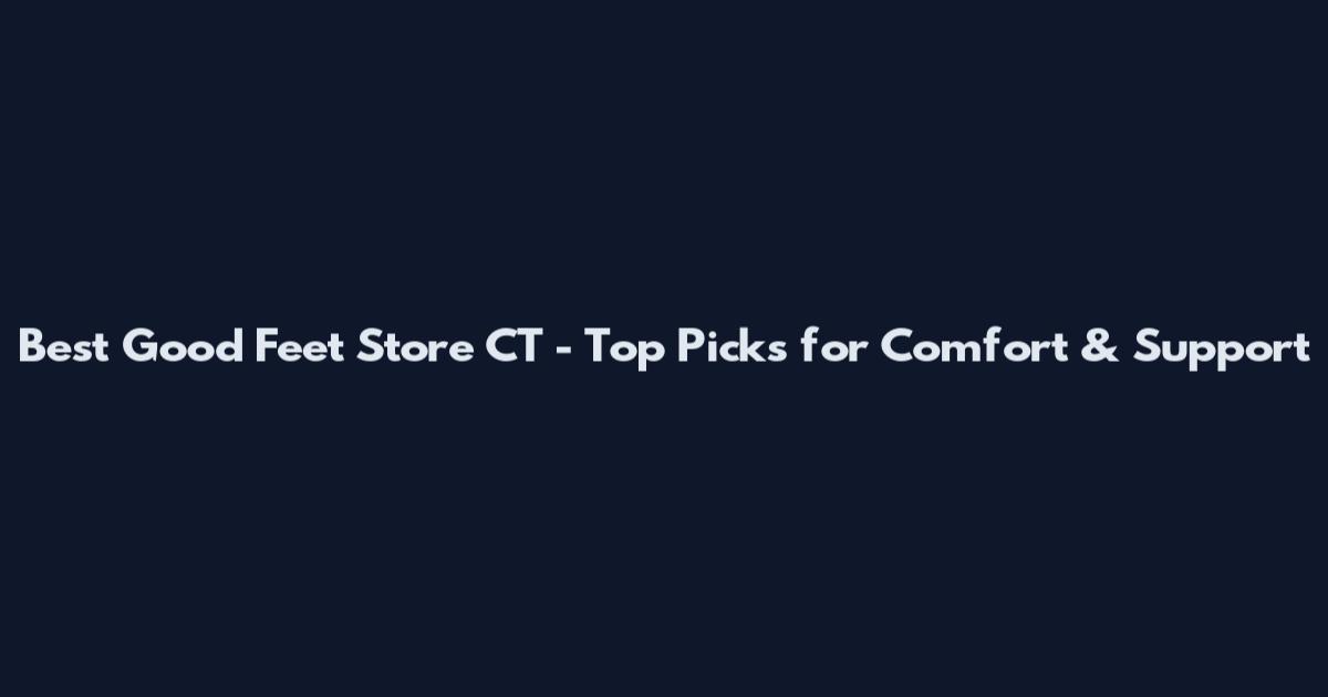 Best Good Feet Store CT - Top Picks for Comfort & Support