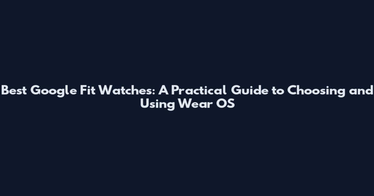 Best Google Fit Watches: A Practical Guide to Choosing and Using Wear OS