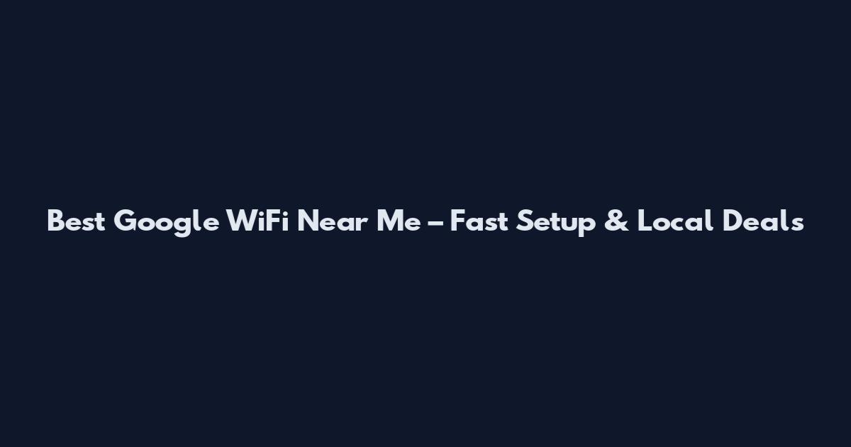 Best Google WiFi Near Me – Fast Setup & Local Deals