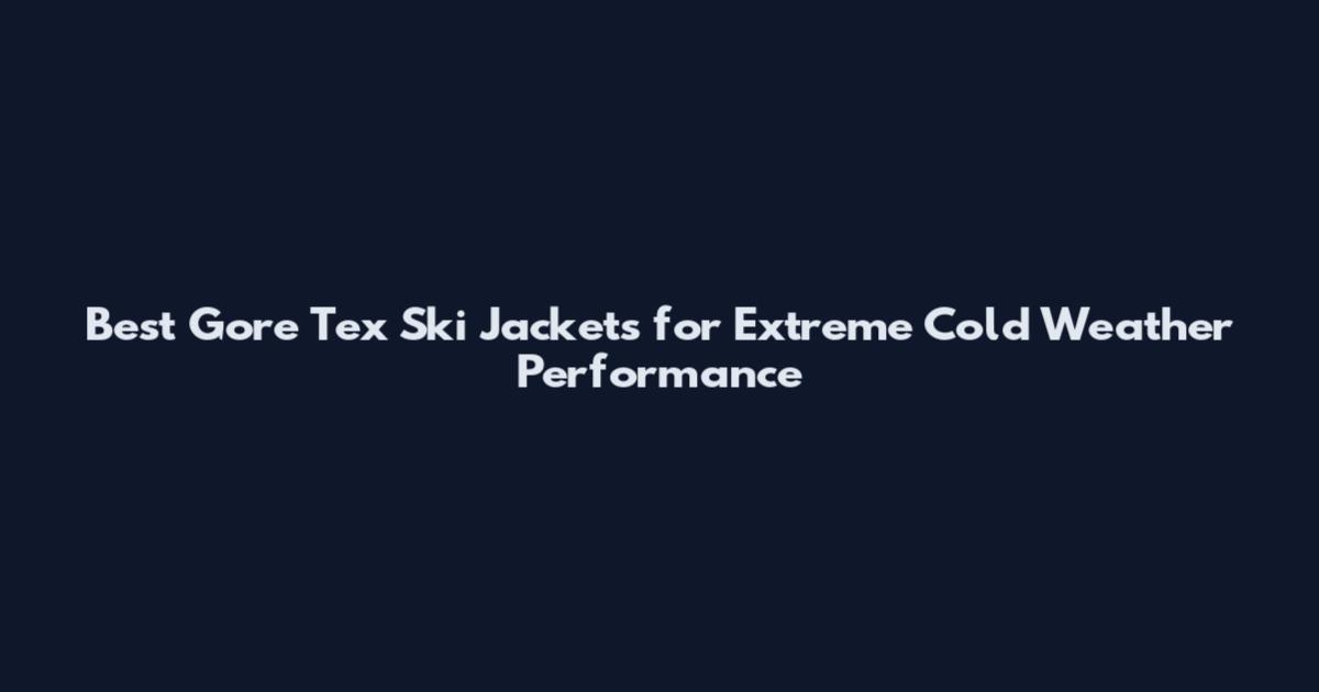 Best Gore Tex Ski Jackets for Extreme Cold Weather Performance