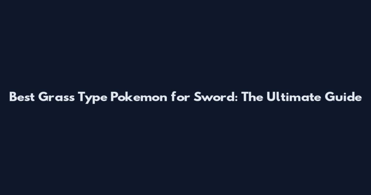 Best Grass Type Pokemon for Sword: The Ultimate Guide